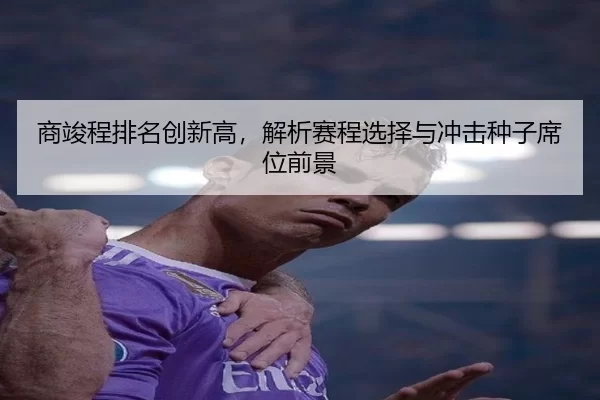 商竣程排名创新高，解析赛程选择与冲击种子席位前景